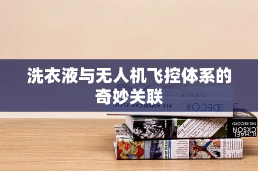 洗衣液与无人机飞控体系的奇妙关联