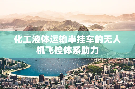 化工液体运输半挂车的无人机飞控体系助力