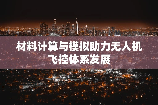 材料计算与模拟助力无人机飞控体系发展