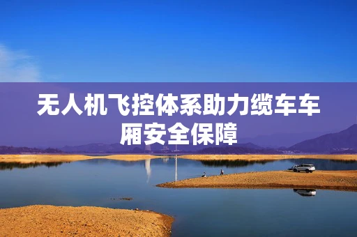 无人机飞控体系助力缆车车厢安全保障