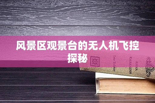 风景区观景台的无人机飞控探秘