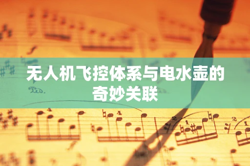 无人机飞控体系与电水壶的奇妙关联