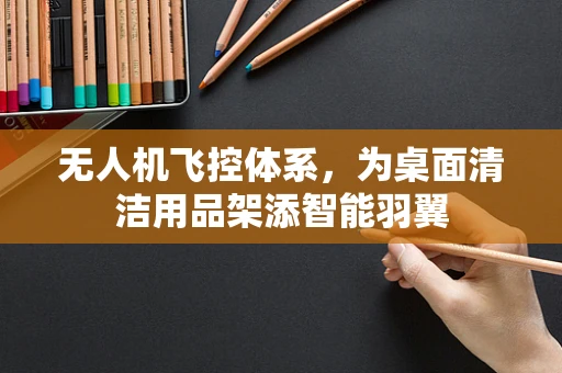无人机飞控体系，为桌面清洁用品架添智能羽翼