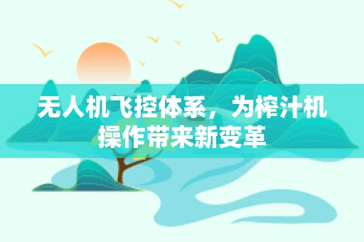 无人机飞控体系，为榨汁机操作带来新变革