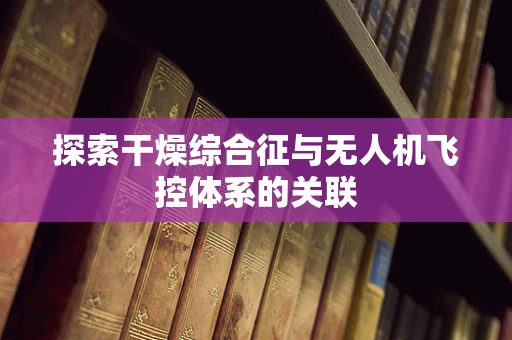 探索干燥综合征与无人机飞控体系的关联