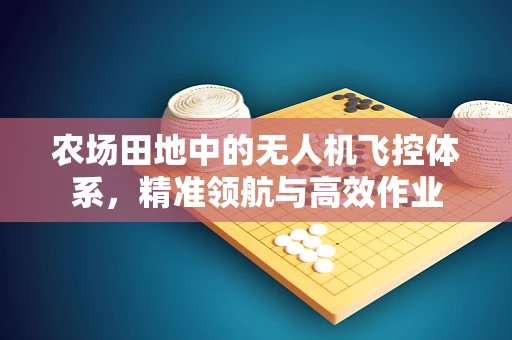 农场田地中的无人机飞控体系，精准领航与高效作业