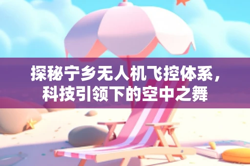 探秘宁乡无人机飞控体系，科技引领下的空中之舞