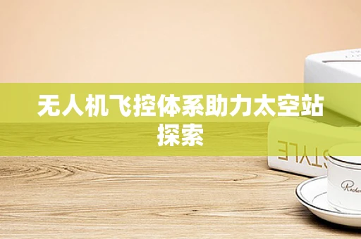 无人机飞控体系助力太空站探索