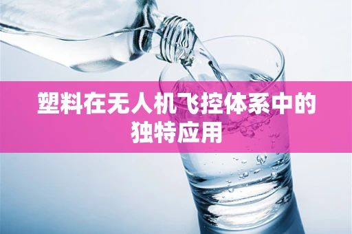 塑料在无人机飞控体系中的独特应用