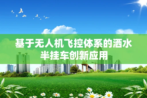 基于无人机飞控体系的洒水半挂车创新应用