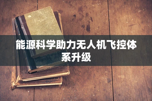 能源科学助力无人机飞控体系升级