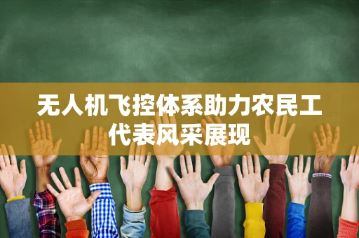 无人机飞控体系助力农民工代表风采展现