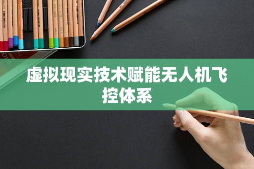 虚拟现实技术赋能无人机飞控体系