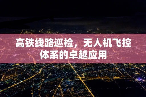 高铁线路巡检，无人机飞控体系的卓越应用