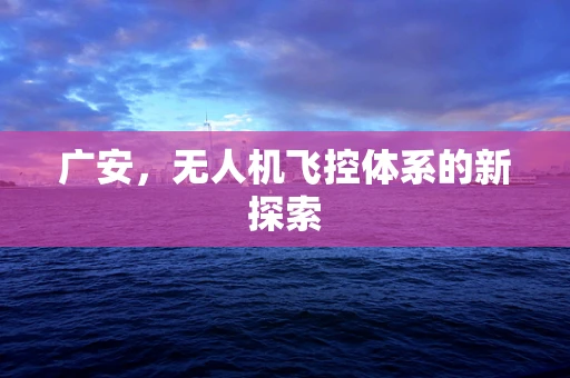 广安，无人机飞控体系的新探索