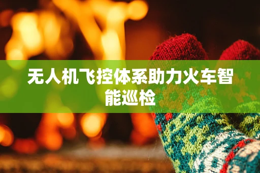 无人机飞控体系助力火车智能巡检