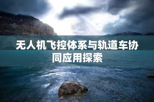 无人机飞控体系与轨道车协同应用探索