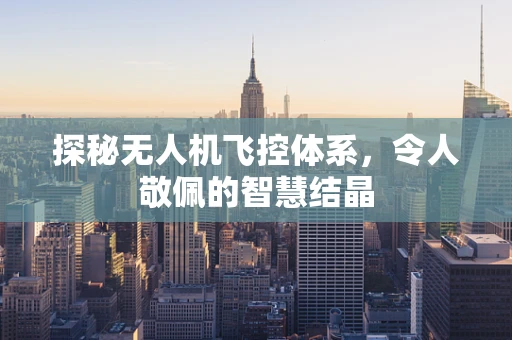 探秘无人机飞控体系，令人敬佩的智慧结晶