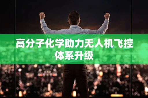 高分子化学助力无人机飞控体系升级