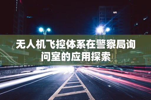 无人机飞控体系在警察局询问室的应用探索