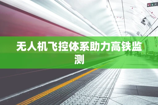 无人机飞控体系助力高铁监测