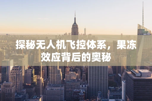 探秘无人机飞控体系，果冻效应背后的奥秘