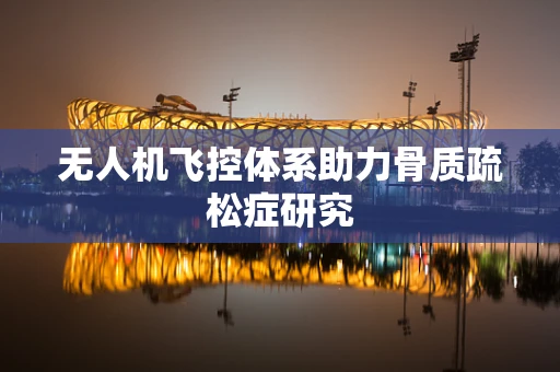 无人机飞控体系助力骨质疏松症研究