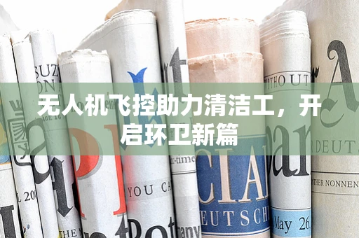 无人机飞控助力清洁工，开启环卫新篇