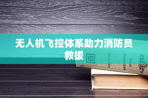 无人机飞控体系助力消防员救援
