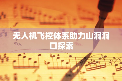 无人机飞控体系助力山洞洞口探索
