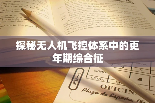 探秘无人机飞控体系中的更年期综合征
