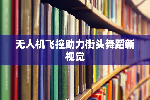 无人机飞控助力街头舞蹈新视觉