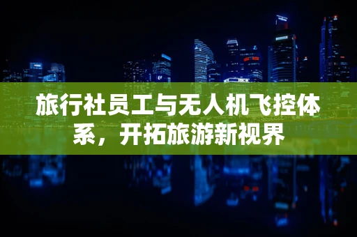旅行社员工与无人机飞控体系，开拓旅游新视界