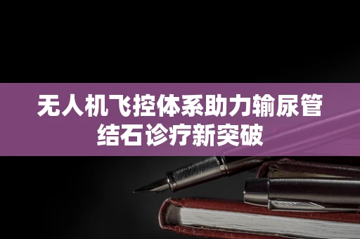 无人机飞控体系助力输尿管结石诊疗新突破