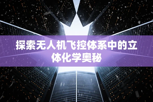 探索无人机飞控体系中的立体化学奥秘