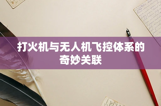 打火机与无人机飞控体系的奇妙关联