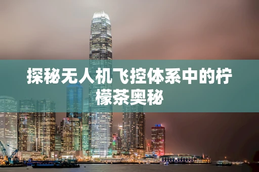 探秘无人机飞控体系中的柠檬茶奥秘