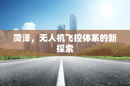 菏泽，无人机飞控体系的新探索