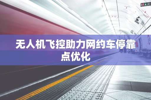 无人机飞控助力网约车停靠点优化