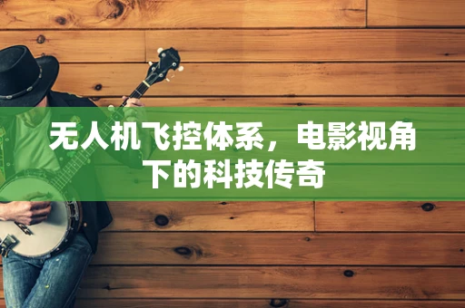 无人机飞控体系，电影视角下的科技传奇