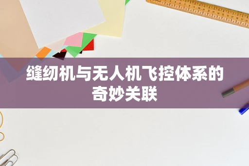 缝纫机与无人机飞控体系的奇妙关联