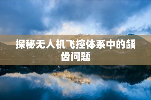 探秘无人机飞控体系中的龋齿问题