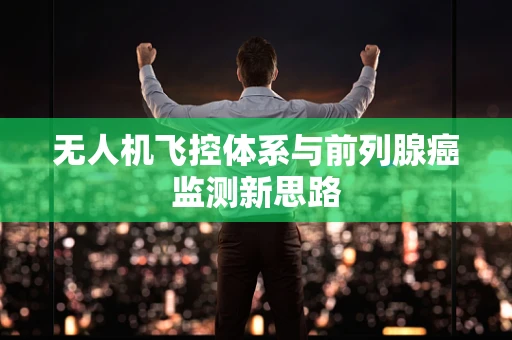 无人机飞控体系与前列腺癌监测新思路