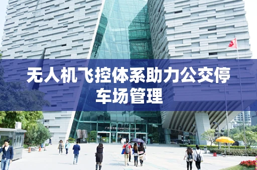 无人机飞控体系助力公交停车场管理