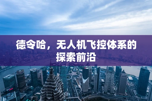 德令哈，无人机飞控体系的探索前沿