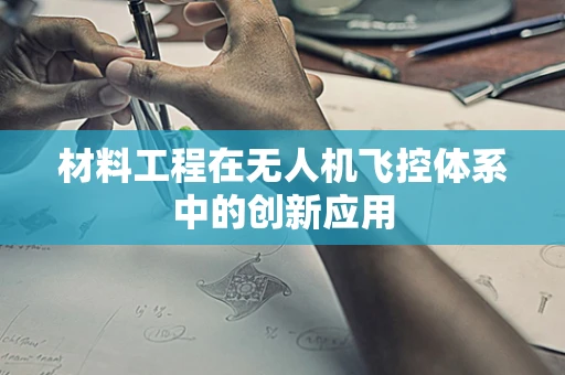 材料工程在无人机飞控体系中的创新应用
