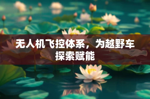 无人机飞控体系，为越野车探索赋能