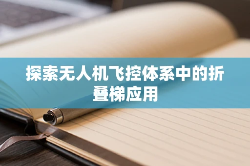 探索无人机飞控体系中的折叠梯应用