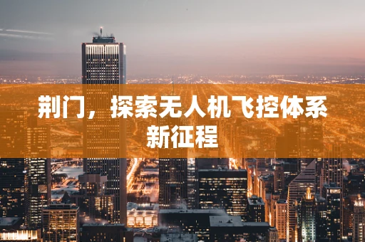 荆门，探索无人机飞控体系新征程