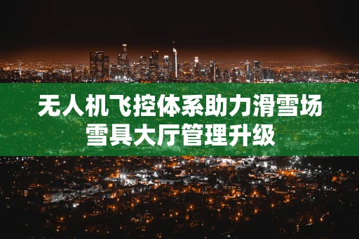 无人机飞控体系助力滑雪场雪具大厅管理升级